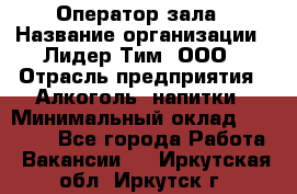 Оператор зала › Название организации ­ Лидер Тим, ООО › Отрасль предприятия ­ Алкоголь, напитки › Минимальный оклад ­ 29 000 - Все города Работа » Вакансии   . Иркутская обл.,Иркутск г.